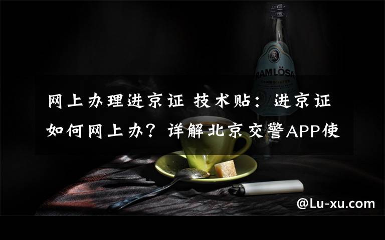 網(wǎng)上辦理進(jìn)京證 技術(shù)貼：進(jìn)京證如何網(wǎng)上辦？詳解北京交警APP使用方法