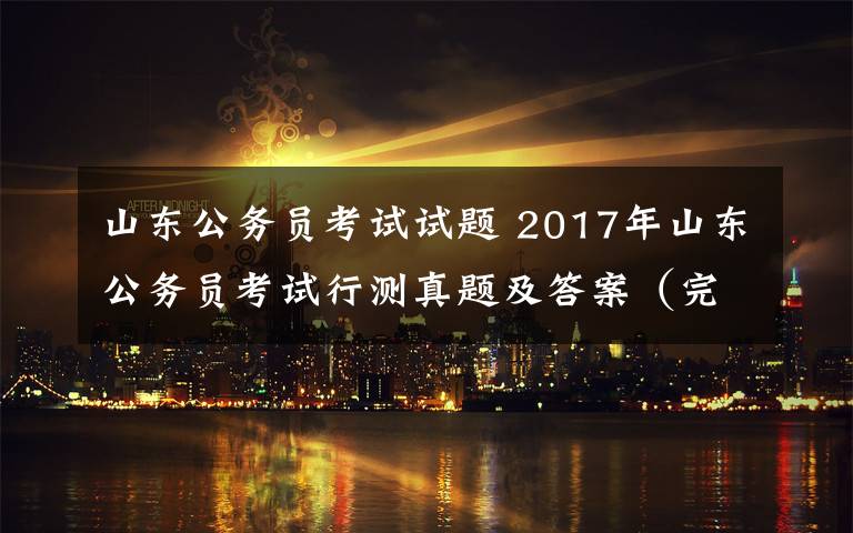 山東公務員考試試題 2017年山東公務員考試行測真題及答案（完整版）