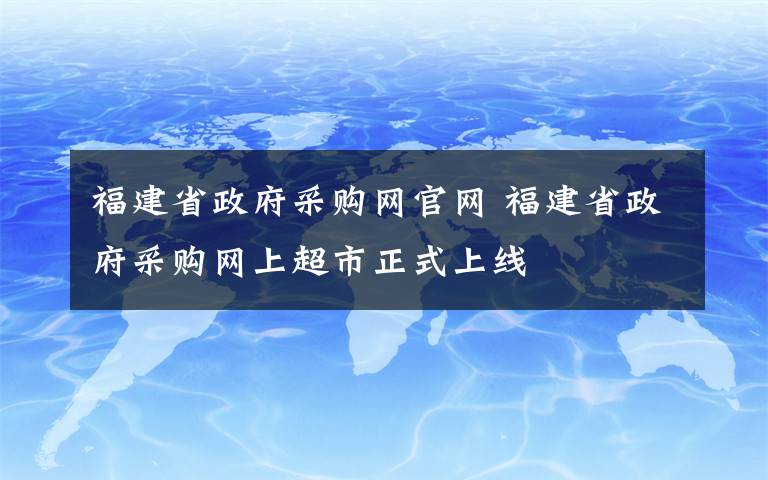 福建省政府采購網(wǎng)官網(wǎng) 福建省政府采購網(wǎng)上超市正式上線