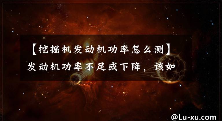 【挖掘機發(fā)動機功率怎么測】發(fā)動機功率不足或下降，該如何檢查？一般人不會我告訴他的！