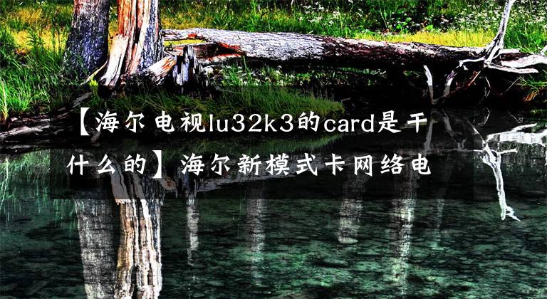 【海爾電視lu32k3的card是干什么的】海爾新模式卡網(wǎng)絡(luò)電視正義網(wǎng)絡(luò)電視新生活