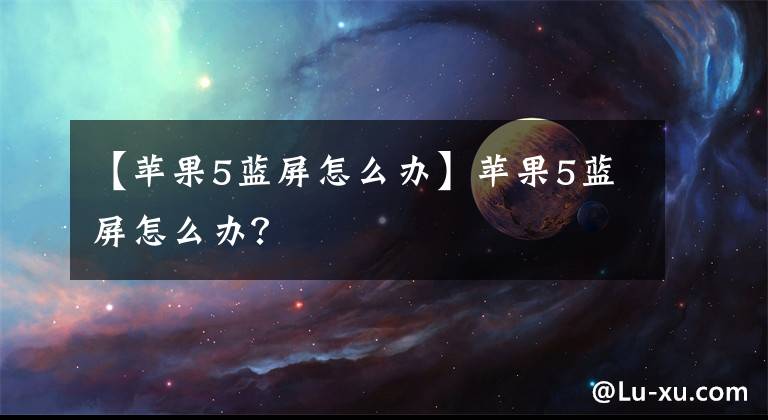 【蘋果5藍(lán)屏怎么辦】蘋果5藍(lán)屏怎么辦？