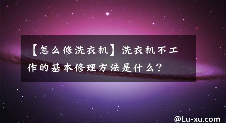 【怎么修洗衣機】洗衣機不工作的基本修理方法是什么？