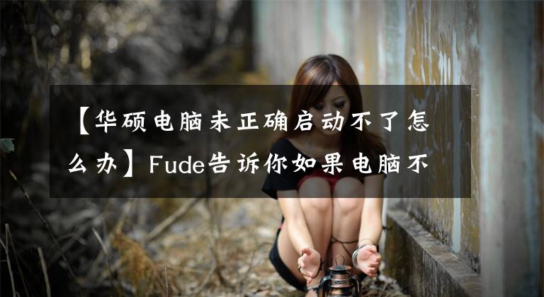 【華碩電腦未正確啟動不了怎么辦】Fude告訴你如果電腦不能啟動，如何解決電腦啟動失敗的問題。