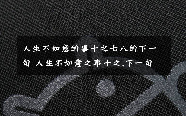 人生不如意的事十之七八的下一句 人生不如意之事十之,下一句是什么啊?