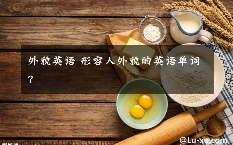 外貌英語(yǔ) 形容人外貌的英語(yǔ)單詞?