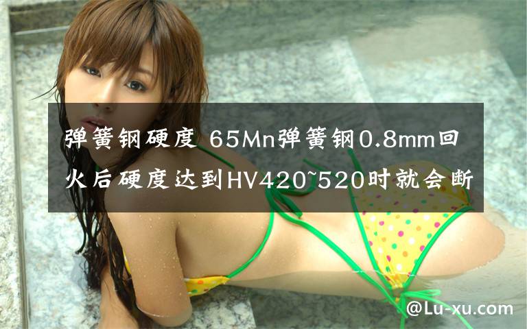 彈簧鋼硬度 65Mn彈簧鋼0.8mm回火后硬度達到HV420~520時就會斷裂,什么原因?