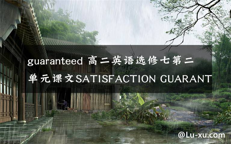 guaranteed 高二英語選修七第二單元課文SATISFACTION GUARANTEED的翻譯