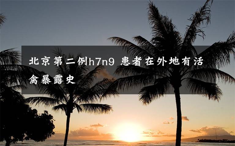 北京第二例h7n9 患者在外地有活禽暴露史