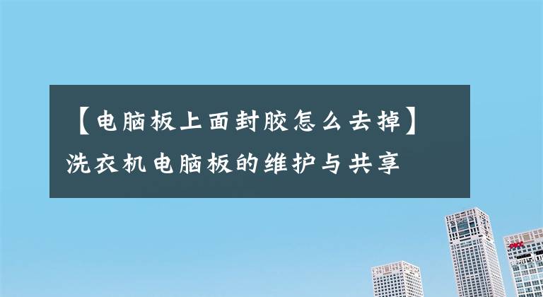 【電腦板上面封膠怎么去掉】洗衣機(jī)電腦板的維護(hù)與共享