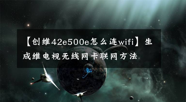 【創(chuàng)維42e500e怎么連wifi】生成維電視無(wú)線網(wǎng)卡聯(lián)網(wǎng)方法