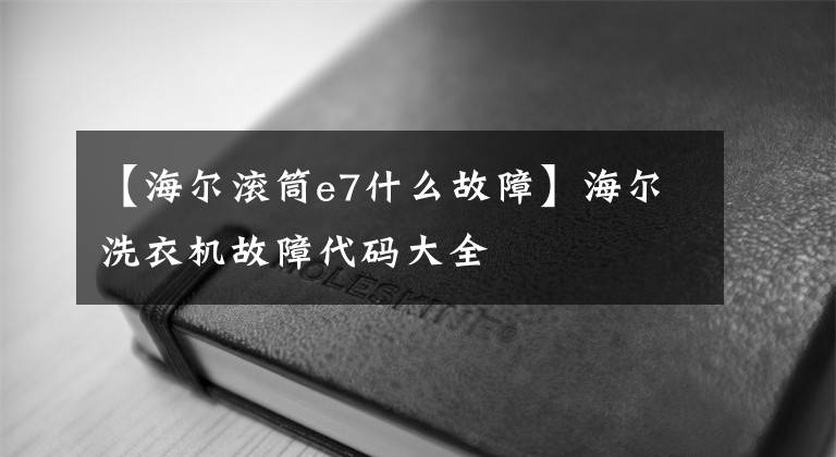 【海爾滾筒e7什么故障】海爾洗衣機(jī)故障代碼大全