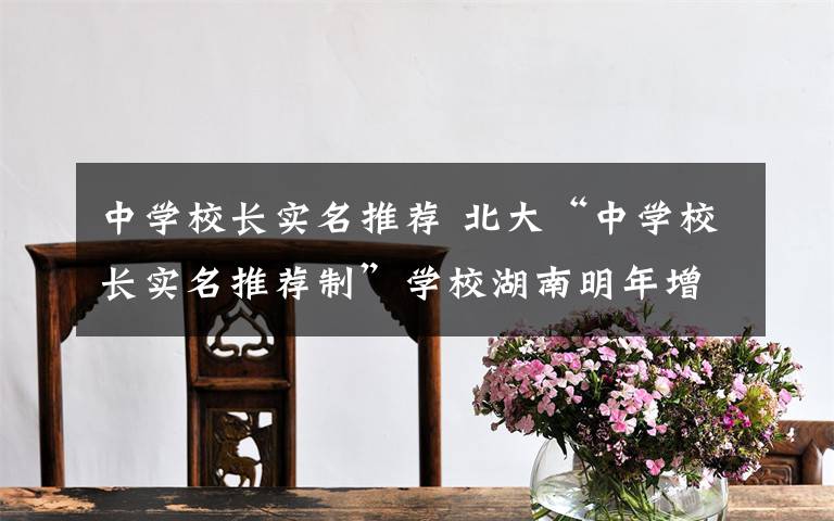 中學(xué)校長實(shí)名推薦 北大“中學(xué)校長實(shí)名推薦制”學(xué)校湖南明年增3所