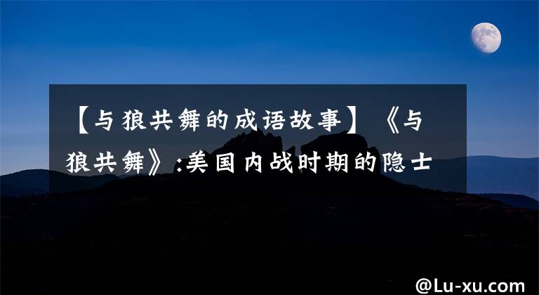 【與狼共舞的成語(yǔ)故事】《與狼共舞》:美國(guó)內(nèi)戰(zhàn)時(shí)期的隱士、斗士和孤獨(dú)的人