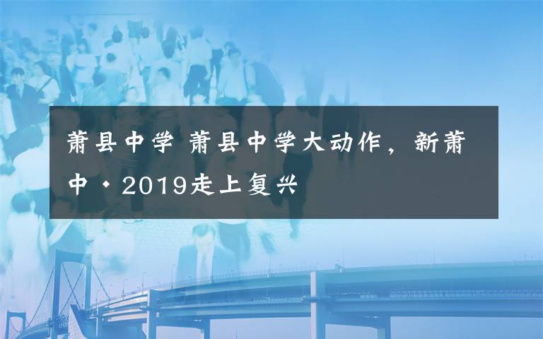 蕭縣中學(xué) 蕭縣中學(xué)大動作，新蕭中·2019走上復(fù)興