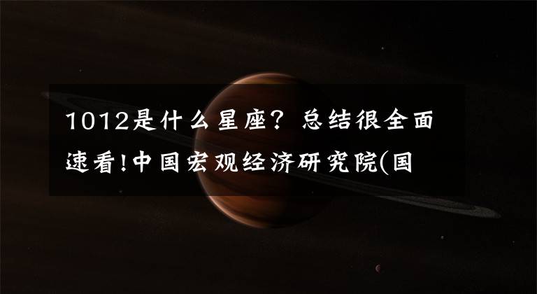 1012是什么星座？總結(jié)很全面速看!中國(guó)宏觀經(jīng)濟(jì)研究院(國(guó)家發(fā)展和改革委員會(huì)宏觀經(jīng)濟(jì)研究院)2018年公開招聘公告。