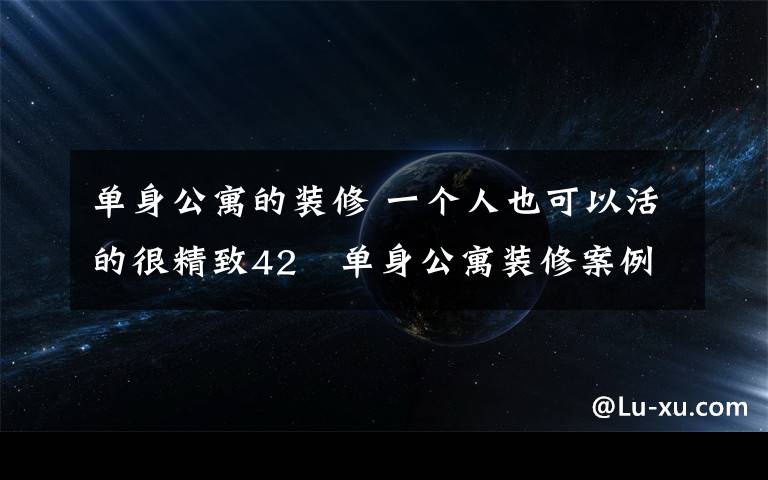 單身公寓的裝修 一個(gè)人也可以活的很精致42㎡單身公寓裝修案例