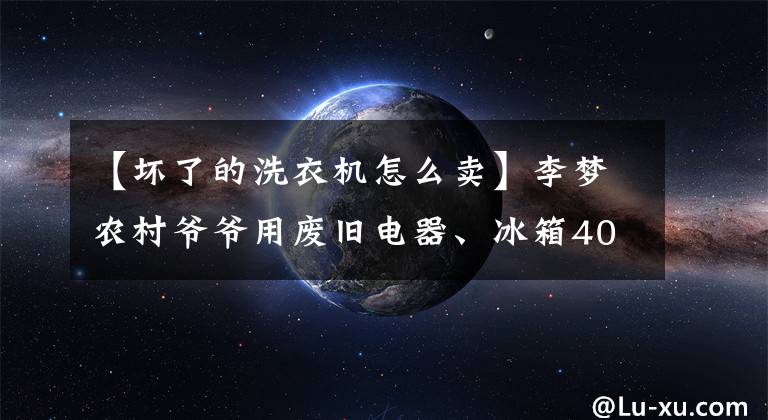 【壞了的洗衣機(jī)怎么賣】李夢農(nóng)村爺爺用廢舊電器、冰箱40韓元、洗衣機(jī)50韓元，外人不理解