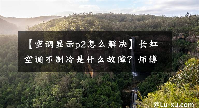 【空調(diào)顯示p2怎么解決】長(zhǎng)虹空調(diào)不制冷是什么故障？師傅來(lái)招認(rèn)