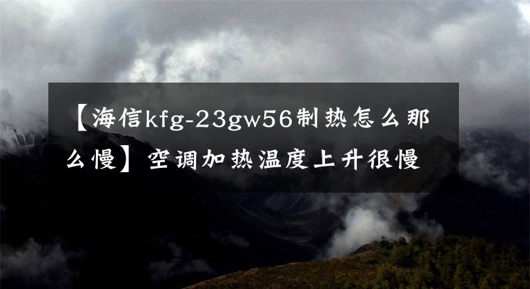 【海信kfg-23gw56制熱怎么那么慢】空調(diào)加熱溫度上升很慢