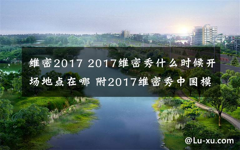 維密2017 2017維密秀什么時(shí)候開場(chǎng)地點(diǎn)在哪 附2017維密秀中國模特名單