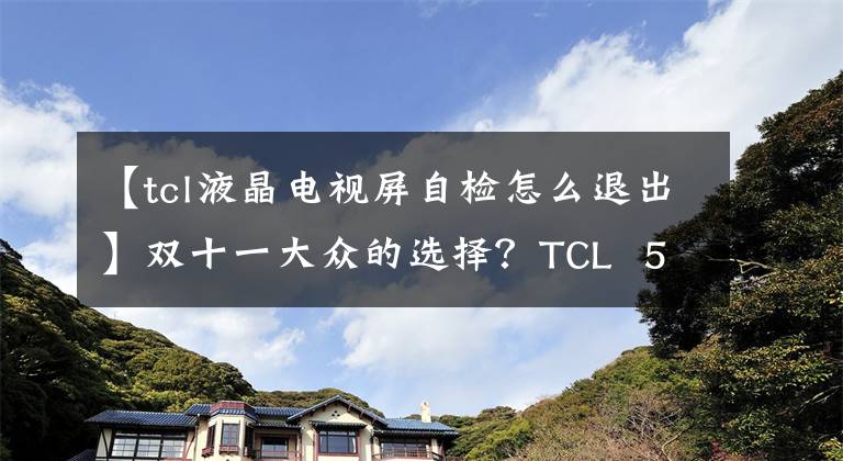 【tcl液晶電視屏自檢怎么退出】雙十一大眾的選擇？TCL  55A860U電視評(píng)價(jià)