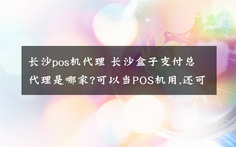 長沙pos機代理 長沙盒子支付總代理是哪家?可以當POS機用,還可以做其他片區(qū)代理嗎?