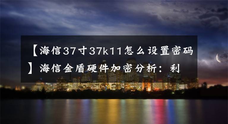 【海信37寸37k11怎么設(shè)置密碼】海信金盾硬件加密分析：利用“核心”實現(xiàn)安全