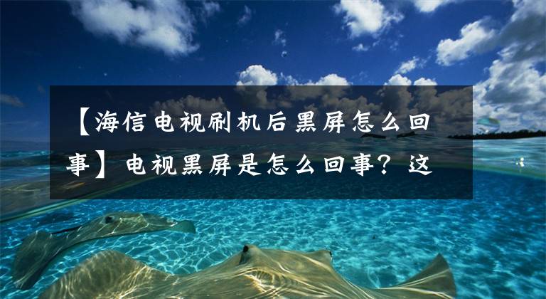 【海信電視刷機(jī)后黑屏怎么回事】電視黑屏是怎么回事？這個(gè)問題怎么處理？請(qǐng)確認(rèn)這三個(gè)地方。