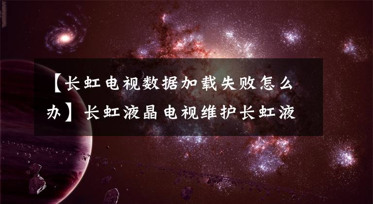 【長(zhǎng)虹電視數(shù)據(jù)加載失敗怎么辦】長(zhǎng)虹液晶電視維護(hù)長(zhǎng)虹液晶電視常見問題處理