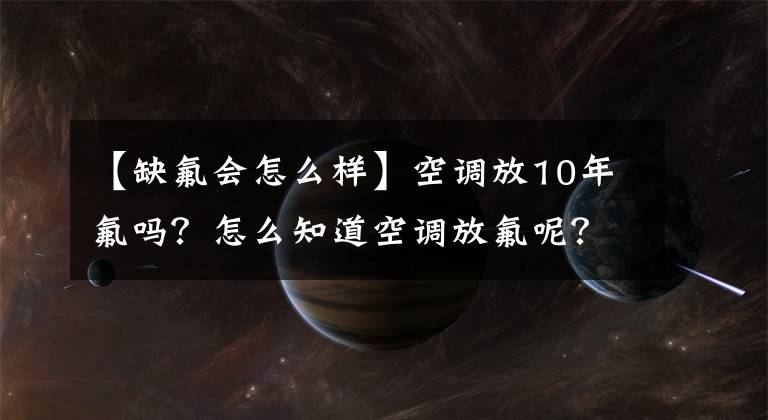 【缺氟會怎么樣】空調(diào)放10年氟嗎？怎么知道空調(diào)放氟呢？