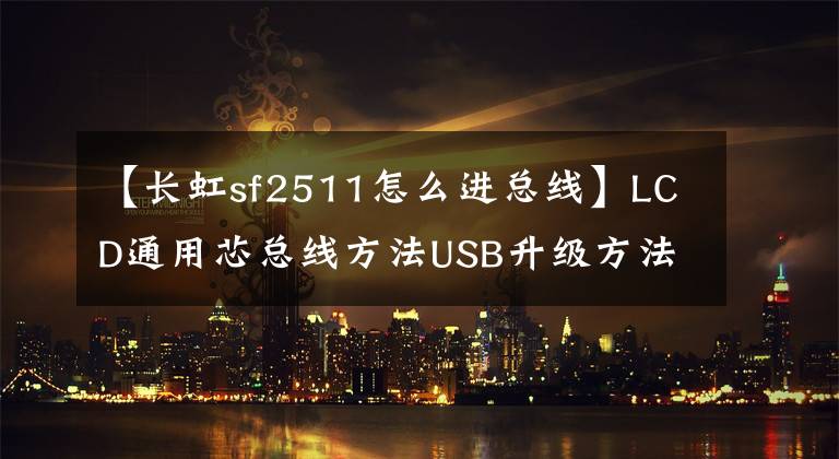 【長虹sf2511怎么進總線】LCD通用芯總線方法USB升級方法及技術改造摘要《內部培訓資料》。