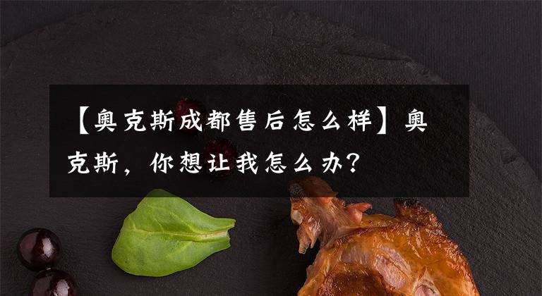 【奧克斯成都售后怎么樣】奧克斯，你想讓我怎么辦？