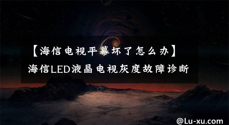 【海信電視平幕壞了怎么辦】海信LED液晶電視灰度故障診斷與共享