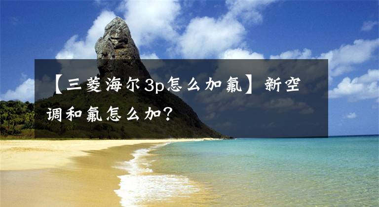 【三菱海爾3p怎么加氟】新空調(diào)和氟怎么加？