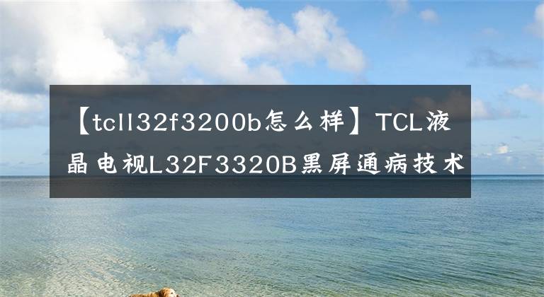 【tcll32f3200b怎么樣】TCL液晶電視L32F3320B黑屏通病技術(shù)改造方案