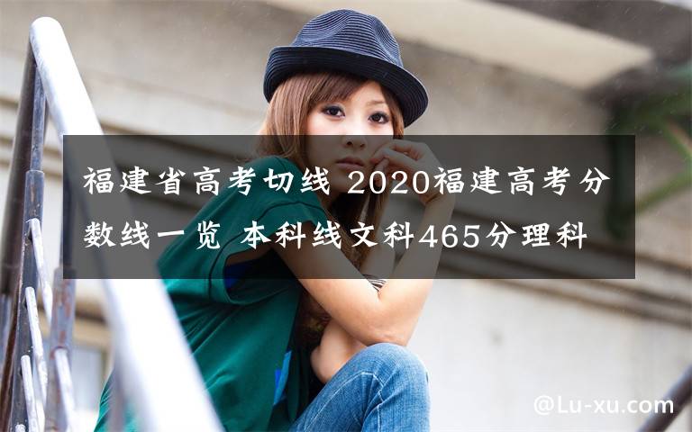 福建省高考切線 2020福建高考分?jǐn)?shù)線一覽 本科線文科465分理科402分