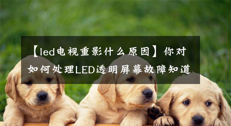 【led電視重影什么原因】你對如何處理LED透明屏幕故障知道多少？快來這里學習吧