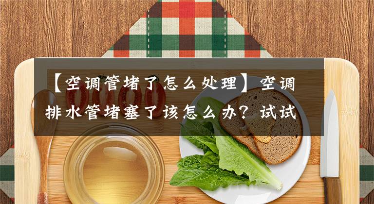 【空調(diào)管堵了怎么處理】空調(diào)排水管堵塞了該怎么辦？試試這種方法更實用