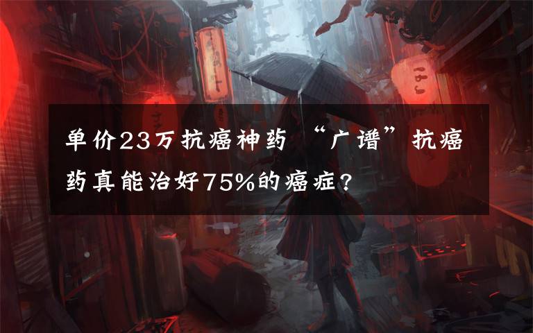 單價23萬抗癌神藥 “廣譜”抗癌藥真能治好75%的癌癥?