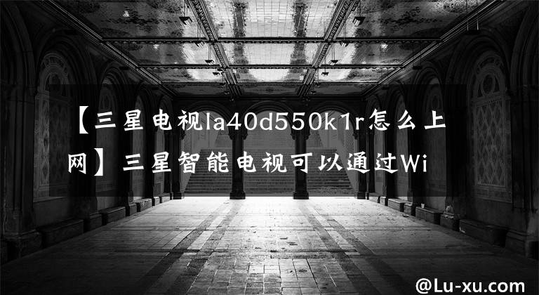 【三星電視la40d550k1r怎么上網(wǎng)】三星智能電視可以通過WiFi直接連接入侵