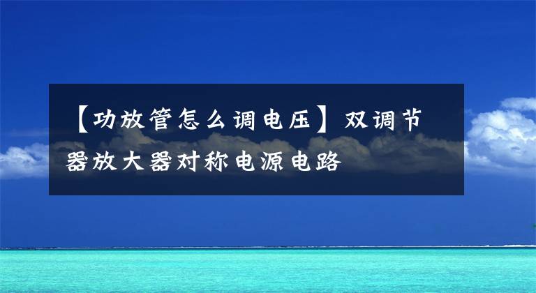 【功放管怎么調(diào)電壓】雙調(diào)節(jié)器放大器對稱電源電路