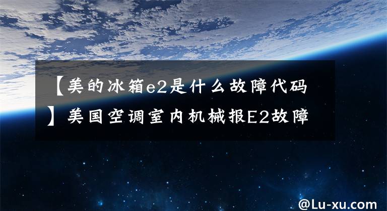 【美的冰箱e2是什么故障代碼】美國(guó)空調(diào)室內(nèi)機(jī)械報(bào)E2故障維修