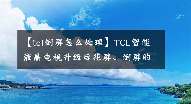 【tcl倒屏怎么處理】TCL智能液晶電視升級后花屏、倒屏的解決方法