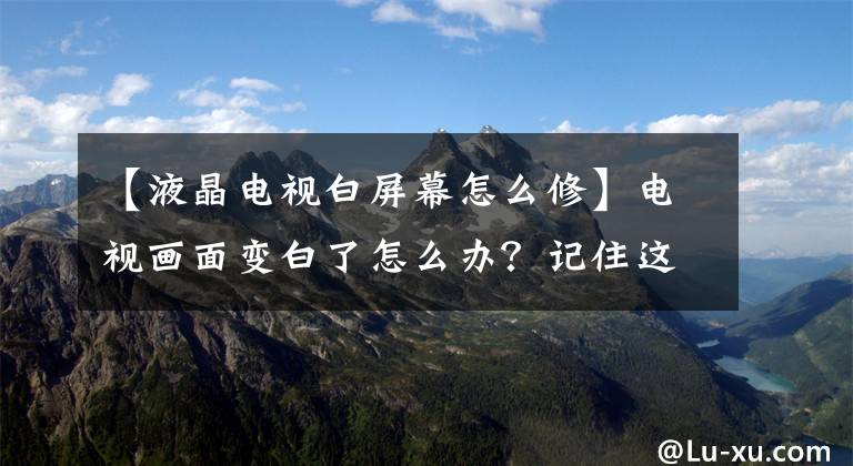 【液晶電視白屏幕怎么修】電視畫面變白了怎么辦？記住這幾點，輕松解決。