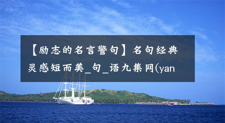 【勵(lì)志的名言警句】名句經(jīng)典靈感短而美_句_語(yǔ)九集網(wǎng)(yancijuji)