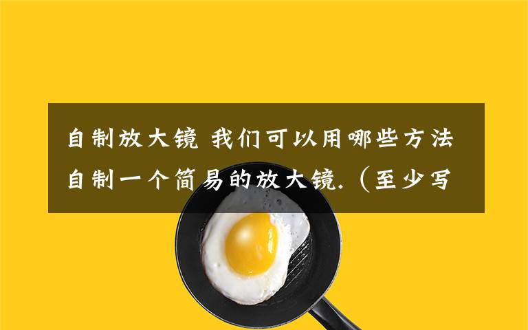 自制放大鏡 我們可以用哪些方法自制一個簡易的放大鏡.（至少寫出三種）