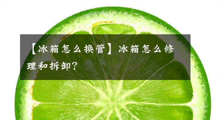 【冰箱怎么換管】冰箱怎么修理和拆卸？