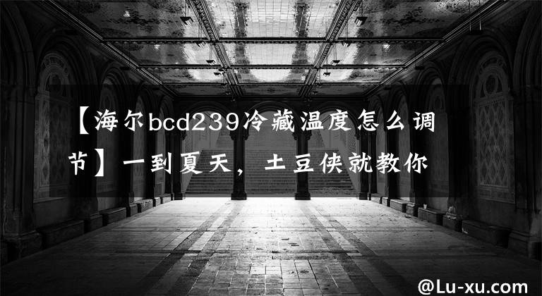 【海爾bcd239冷藏溫度怎么調(diào)節(jié)】一到夏天，土豆俠就教你冰箱冷藏室溫度和刻度表的設(shè)置方法