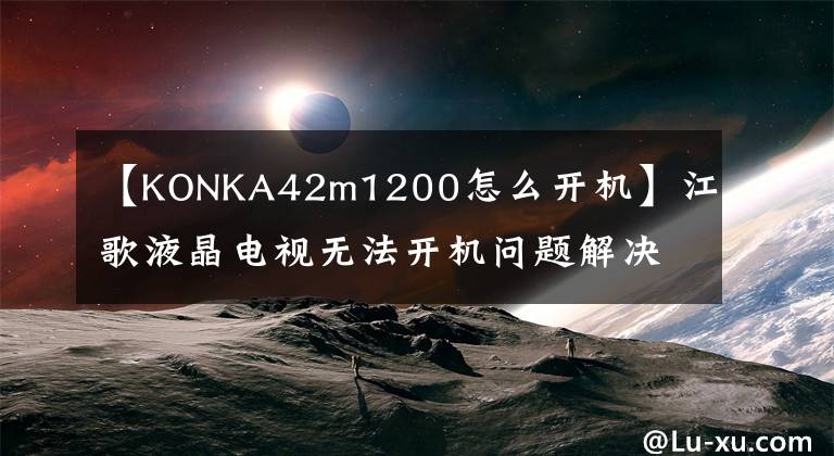 【KONKA42m1200怎么開機(jī)】江歌液晶電視無法開機(jī)問題解決，杭州火力電器維修